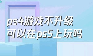 ps4游戏不升级可以在ps5上玩吗