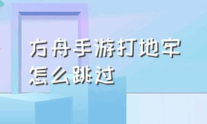 方舟手游打地牢怎么跳过（方舟手游地牢打完怎么出去）