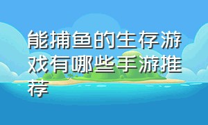 能捕鱼的生存游戏有哪些手游推荐（捕鱼排行榜前十名的游戏手游推荐）