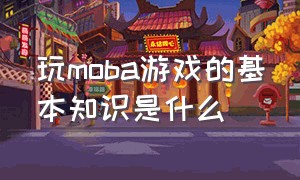 玩moba游戏的基本知识是什么（玩moba游戏的基本知识是什么呢）