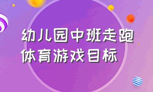 幼儿园中班走跑体育游戏目标（幼儿园中班走跑体育游戏目标是什么）