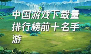 中国游戏下载量排行榜前十名手游