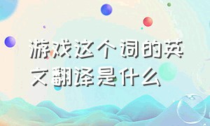 游戏这个词的英文翻译是什么