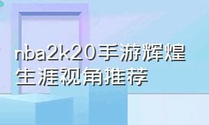 nba2k20手游辉煌生涯视角推荐（nba2k20手游辉煌生涯能打多久）