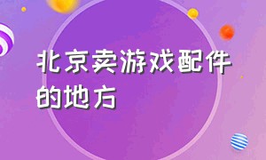 北京卖游戏配件的地方（北京哪有游戏机配件批发市场）