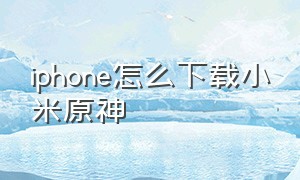iphone怎么下载小米原神（小米手机原神下载官方正版方法）