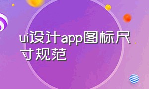 ui设计app图标尺寸规范（ui设计app图标尺寸规范要求）