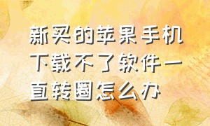 新买的苹果手机下载不了软件一直转圈怎么办（新买的苹果手机下载不了软件一直转圈怎么办呀）