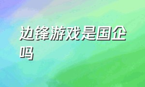 边锋游戏是国企吗（边锋游戏是国企吗知乎）