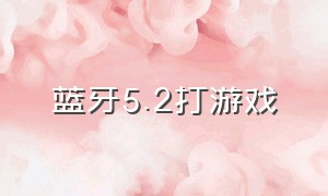 蓝牙5.2打游戏（蓝牙5.0打游戏有延迟吗）