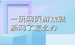 一玩网页游戏就断网了怎么办