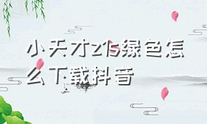 小天才z1s绿色怎么下载抖音