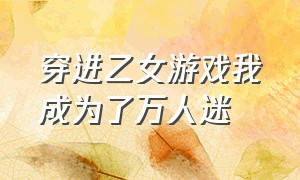 穿进乙女游戏我成为了万人迷