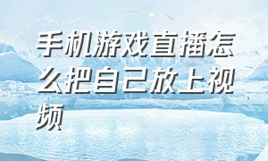 手机游戏直播怎么把自己放上视频