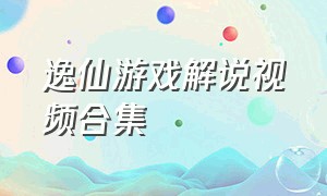 逸仙游戏解说视频合集（游仙游戏解说视频）