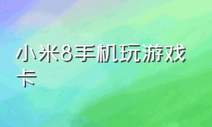 小米8手机玩游戏卡（小米8 为什么打游戏加载太卡了）