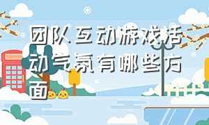 团队互动游戏活动气氛有哪些方面