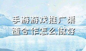 手游游戏推广渠道合作怎么做好