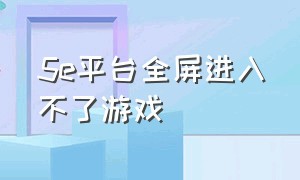 5e平台全屏进入不了游戏