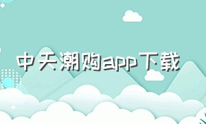 中天潮购app下载（中天潮购app长什么样子）
