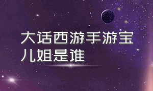 大话西游手游宝儿姐是谁（大话西游手游宝儿充了多少钱）