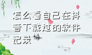 怎么看自己在抖音下载过的软件记录（怎么看自己在抖音下载过的软件）