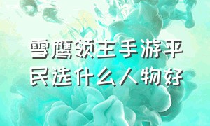 雪鹰领主手游平民选什么人物好