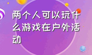 两个人可以玩什么游戏在户外活动