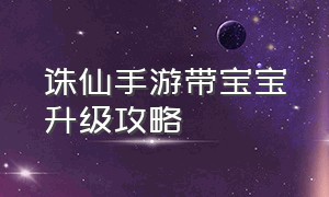 诛仙手游带宝宝升级攻略（诛仙手游萌娃加点攻略大全最新）