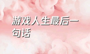 游戏人生最后一句话（游戏人生最后一句话是什么）