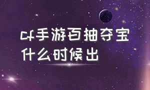 cf手游百抽夺宝什么时候出（cf手游活动助手一键领取）