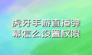 虎牙手游直播弹幕怎么设置权限（虎牙手游直播弹幕怎么设置权限呢）