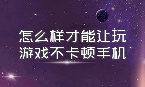 怎么样才能让玩游戏不卡顿手机