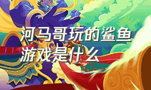 河马哥玩的鲨鱼游戏是什么（河马哥玩的鲨鱼游戏是什么名字）