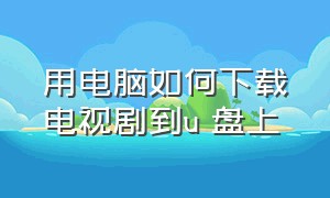 用电脑如何下载电视剧到u 盘上（用电脑如何下载电视剧到u 盘上看）