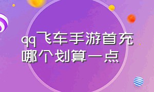 qq飞车手游首充哪个划算一点