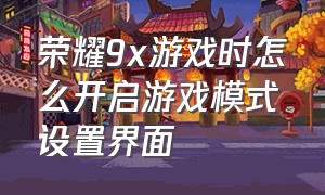 荣耀9x游戏时怎么开启游戏模式设置界面