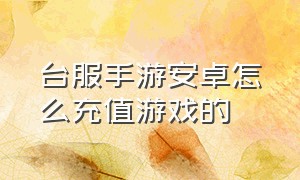 台服手游安卓怎么充值游戏的（苹果手机如何给台服游戏充值）