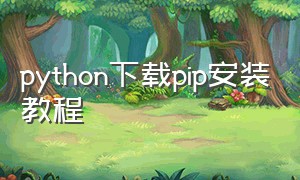python下载pip安装教程（python安装pip详细步骤）