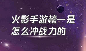 火影手游榜一是怎么冲战力的（火影手游怎么查看忍者战力排行榜）