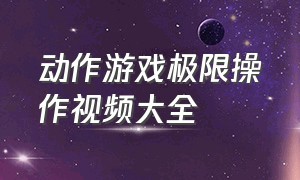 动作游戏极限操作视频大全（游戏顶级操作游戏集锦）