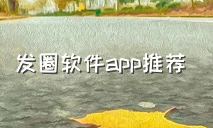 发圈软件app推荐（发朋友圈软件app排行榜）