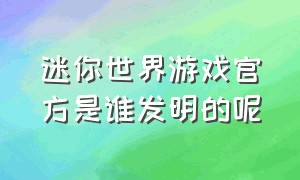 迷你世界游戏官方是谁发明的呢（迷你世界是哪个公司出品的游戏）