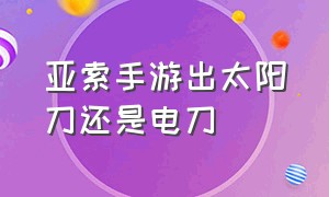 亚索手游出太阳刀还是电刀