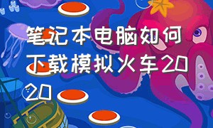 笔记本电脑如何下载模拟火车2020（电脑模拟火车中国怎么下载）