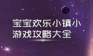 宝宝欢乐小镇小游戏攻略大全（宝宝欢乐小镇小游戏攻略大全图片）