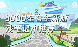 3000左右全新游戏笔记本推荐（3000-4000的游戏笔记本推荐）