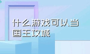 什么游戏可以当国王攻城（当国王的好玩游戏叫什么名字）