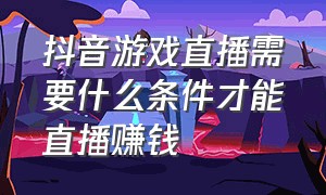 抖音游戏直播需要什么条件才能直播赚钱