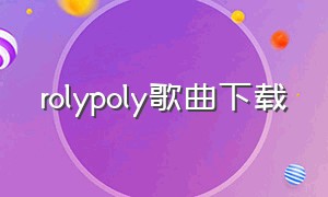 rolypoly歌曲下载（roly poly完整版带歌词）